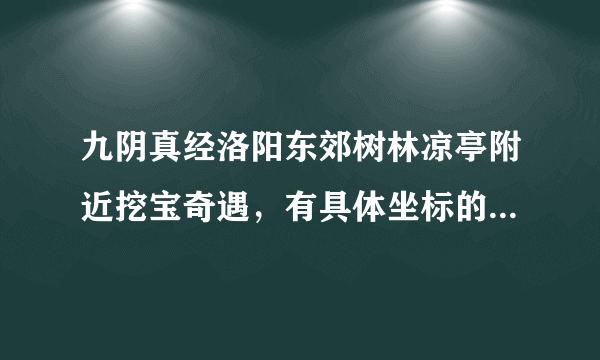 九阴真经洛阳东郊树林凉亭附近挖宝奇遇，有具体坐标的朋友说一下。。。我挖的好无语啦