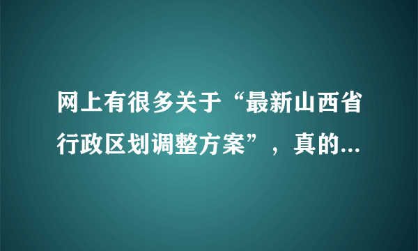 网上有很多关于“最新山西省行政区划调整方案”，真的假的呀？