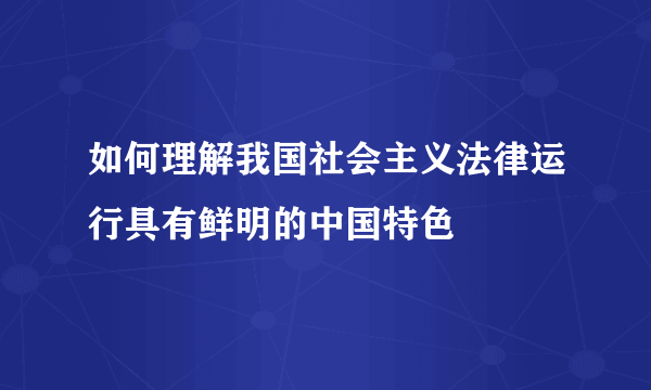 如何理解我国社会主义法律运行具有鲜明的中国特色