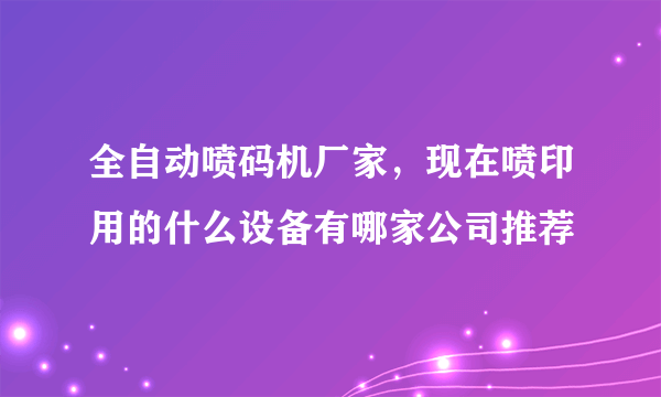 全自动喷码机厂家，现在喷印用的什么设备有哪家公司推荐