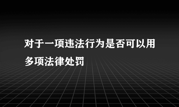 对于一项违法行为是否可以用多项法律处罚