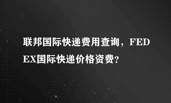 联邦国际快递费用查询，FEDEX国际快递价格资费？