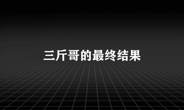 三斤哥的最终结果