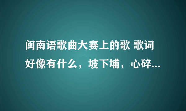 闽南语歌曲大赛上的歌 歌词好像有什么，坡下埔，心碎。之类的。是个男的唱的 在最近东南卫视放过的。