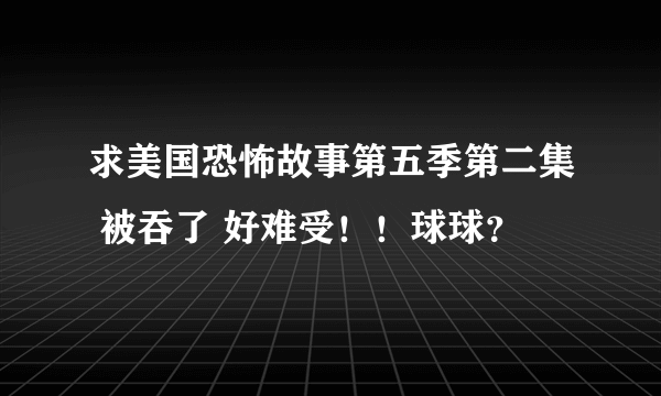 求美国恐怖故事第五季第二集 被吞了 好难受！！球球？