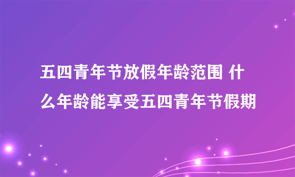 五四青年节放假年龄范围 什么年龄能享受五四青年节假期