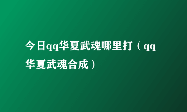 今日qq华夏武魂哪里打（qq华夏武魂合成）