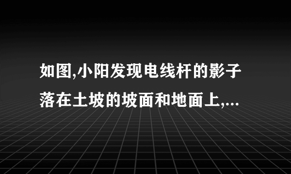 如图,小阳发现电线杆的影子落在土坡的坡面和地面上,量得,米,与地面成角,且此时测得米的影长为米,则电线杆的高度为__________米.