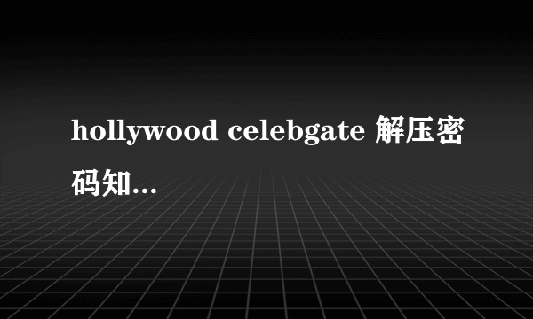 hollywood celebgate 解压密码知道吗？能否告知？万分感谢！！