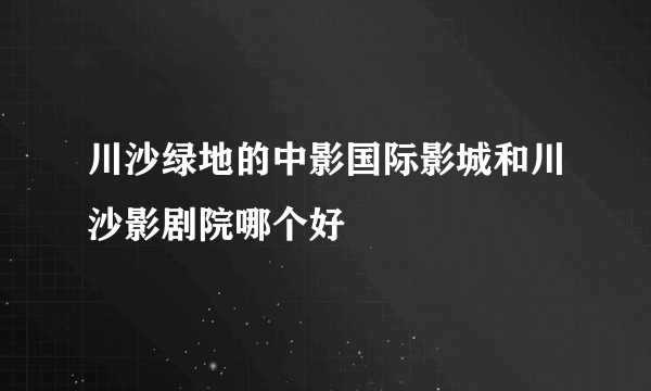 川沙绿地的中影国际影城和川沙影剧院哪个好