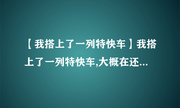 【我搭上了一列特快车】我搭上了一列特快车,大概在还差10分就午夜12点的时候,在中途站有...