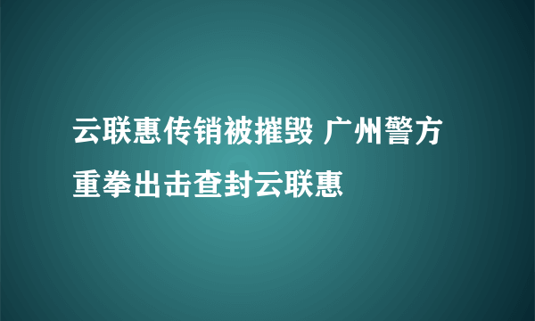 云联惠传销被摧毁 广州警方重拳出击查封云联惠