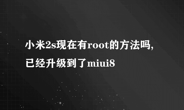 小米2s现在有root的方法吗,已经升级到了miui8