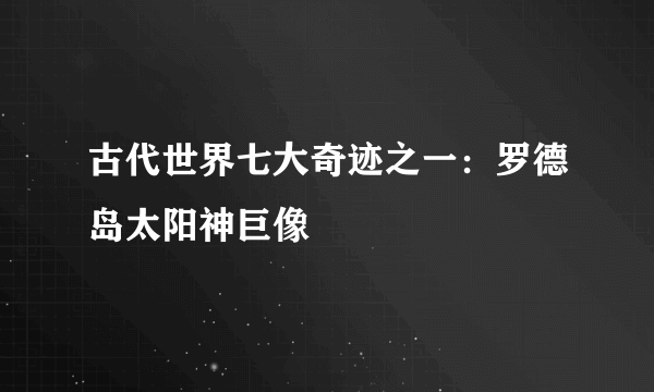 古代世界七大奇迹之一：罗德岛太阳神巨像