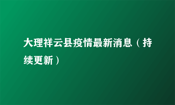 大理祥云县疫情最新消息（持续更新）