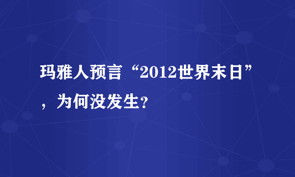 玛雅人预言“2012世界末日”，为何没发生？