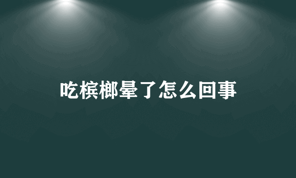 吃槟榔晕了怎么回事