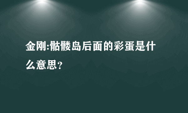 金刚:骷髅岛后面的彩蛋是什么意思？