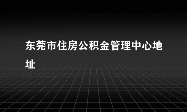 东莞市住房公积金管理中心地址