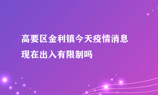 高要区金利镇今天疫情消息 现在出入有限制吗