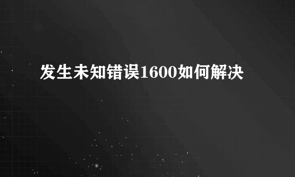 发生未知错误1600如何解决