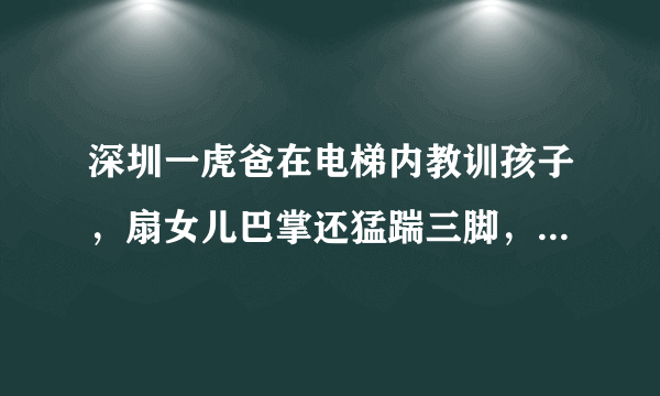 深圳一虎爸在电梯内教训孩子，扇女儿巴掌还猛踹三脚，这种情况下家长需要担责吗？