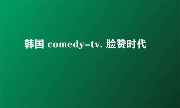 韩国 comedy-tv. 脸赞时代