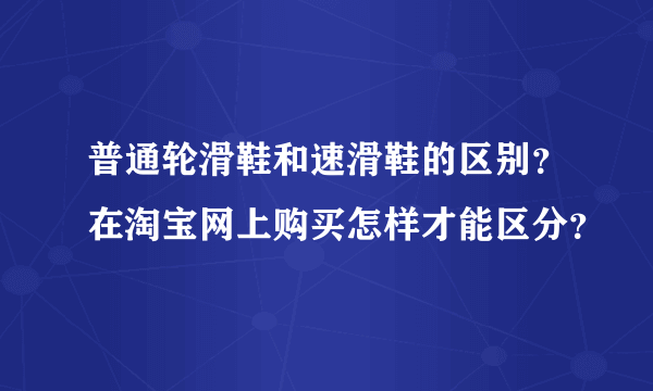 普通轮滑鞋和速滑鞋的区别？在淘宝网上购买怎样才能区分？