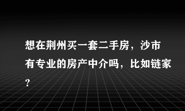 想在荆州买一套二手房，沙市有专业的房产中介吗，比如链家？