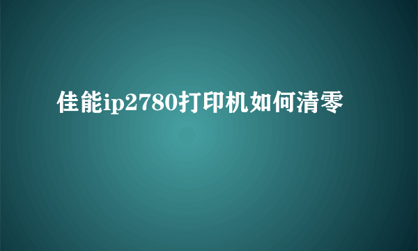 佳能ip2780打印机如何清零