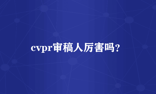 cvpr审稿人厉害吗？