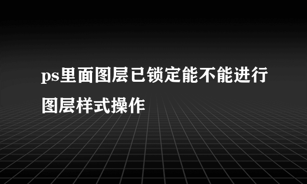 ps里面图层已锁定能不能进行图层样式操作