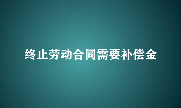 终止劳动合同需要补偿金