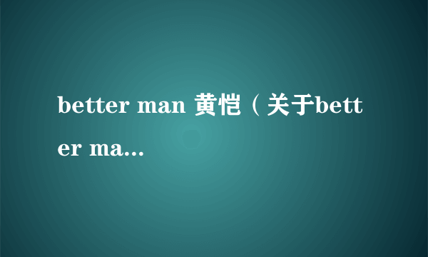 better man 黄恺（关于better man 黄恺的介绍）