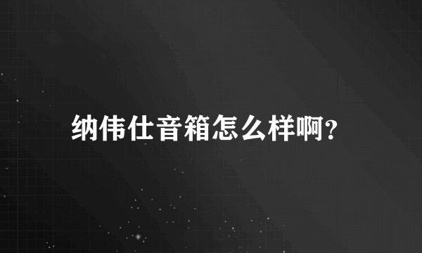 纳伟仕音箱怎么样啊？