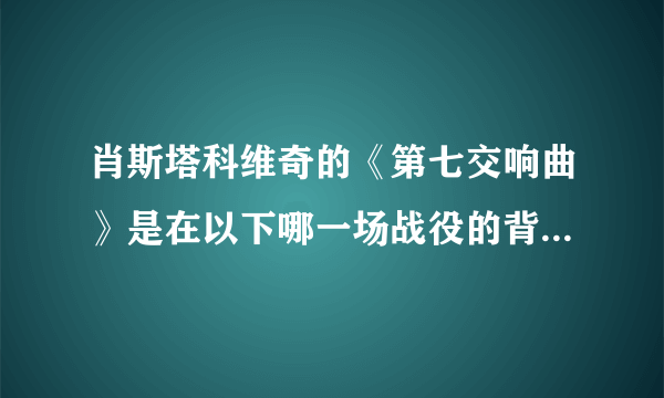 肖斯塔科维奇的《第七交响曲》是在以下哪一场战役的背景下完成的：（）