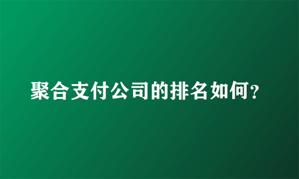 聚合支付公司的排名如何？