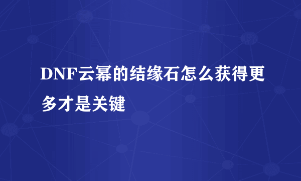 DNF云幂的结缘石怎么获得更多才是关键