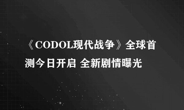 《CODOL现代战争》全球首测今日开启 全新剧情曝光