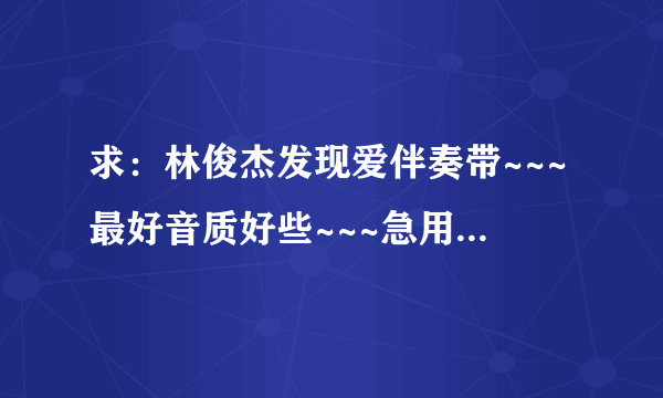 求：林俊杰发现爱伴奏带~~~最好音质好些~~~急用&拜托啊~~~