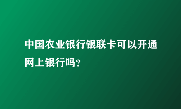 中国农业银行银联卡可以开通网上银行吗？