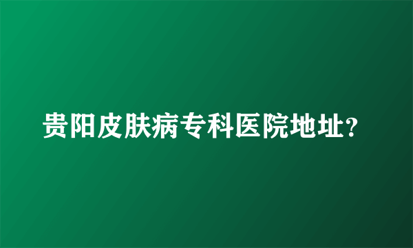 贵阳皮肤病专科医院地址？