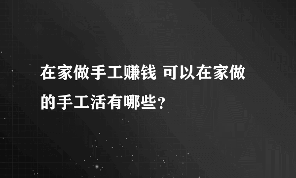 在家做手工赚钱 可以在家做的手工活有哪些？