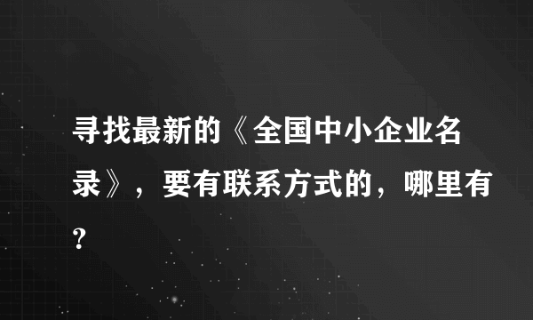 寻找最新的《全国中小企业名录》，要有联系方式的，哪里有？