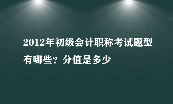 2012年初级会计职称考试题型有哪些？分值是多少