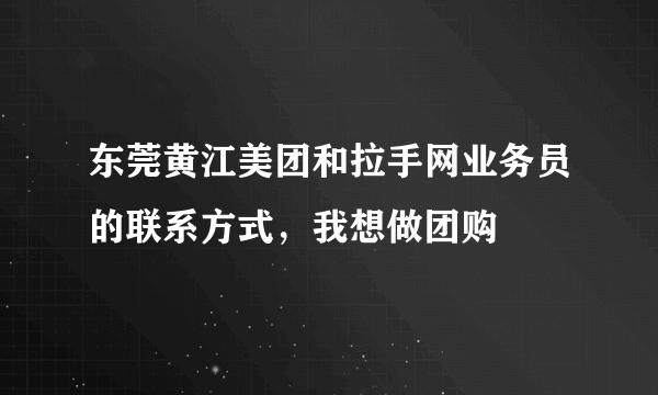 东莞黄江美团和拉手网业务员的联系方式，我想做团购