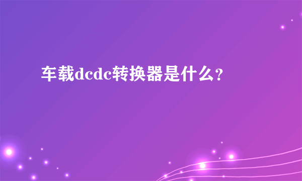 车载dcdc转换器是什么？