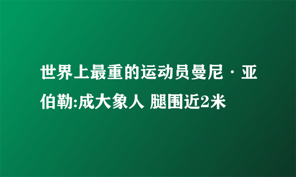 世界上最重的运动员曼尼·亚伯勒:成大象人 腿围近2米