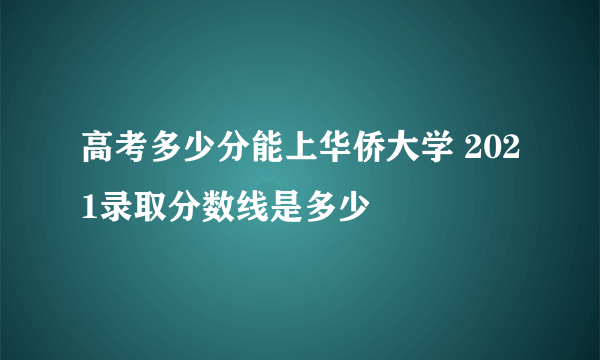 高考多少分能上华侨大学 2021录取分数线是多少