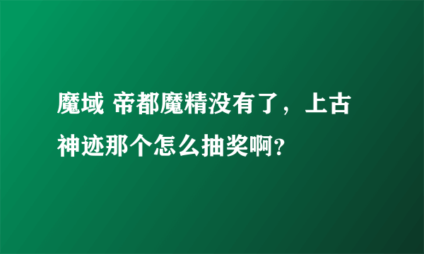 魔域 帝都魔精没有了，上古神迹那个怎么抽奖啊？